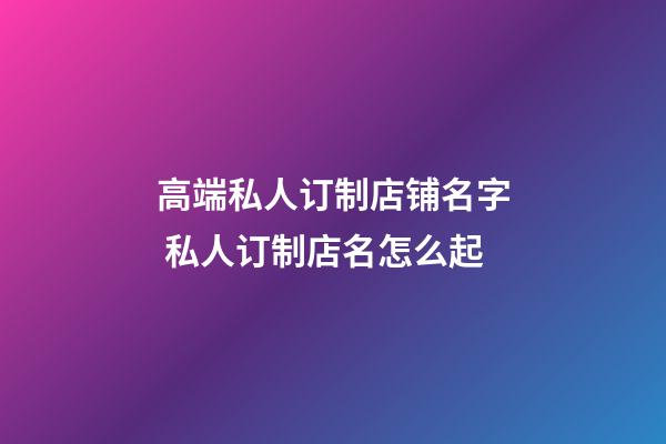 高端私人订制店铺名字 私人订制店名怎么起-第1张-店铺起名-玄机派